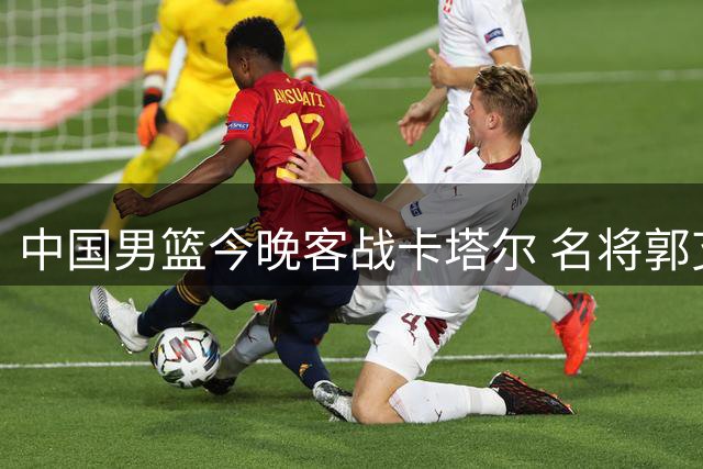 中国男篮今晚客战卡塔尔 名将郭艾伦加盟解说席