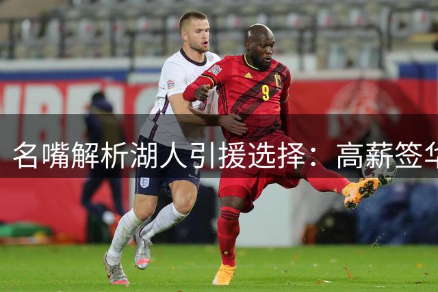 名嘴解析湖人引援选择：高薪签华盛顿比低价库明加更值得