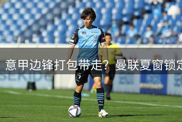 意甲边锋打包带走？曼联夏窗锁定双目标