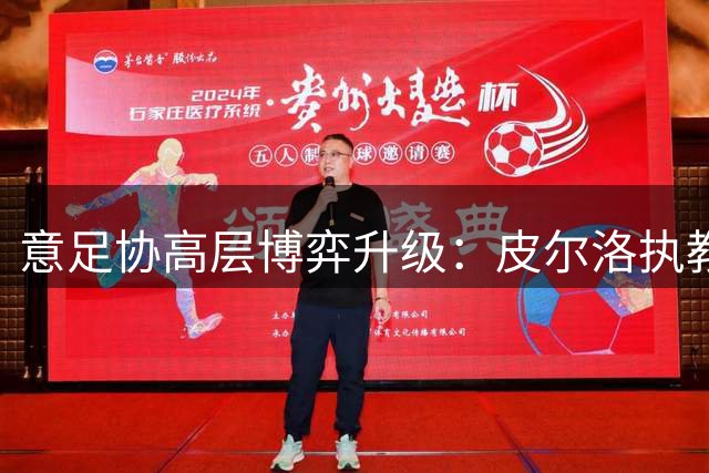 意足协高层博弈升级：皮尔洛执教风波牵动马尔蒂尼去留
