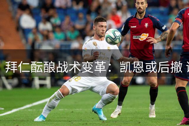 拜仁酝酿战术变革：凯恩或后撤 谢什科回归引援名单