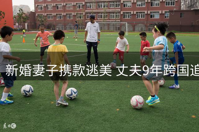 新婚妻子携款逃美 丈夫9年跨国追凶终获重判