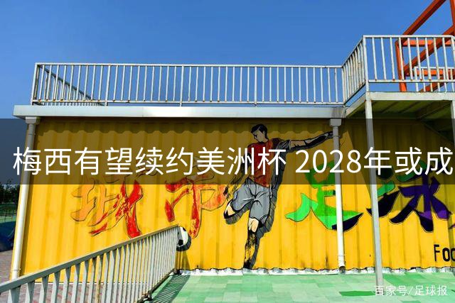 梅西有望续约美洲杯 2028年或成蓝白战袍谢幕战
