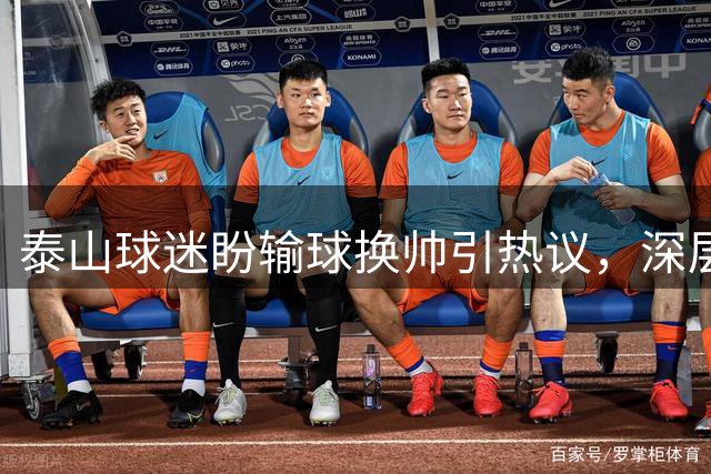 泰山球迷盼输球换帅引热议，深层次问题远非教练之过
