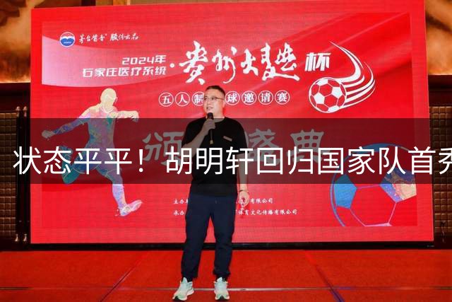 状态平平！胡明轩回归国家队首秀表现低迷，决胜时刻未能登场