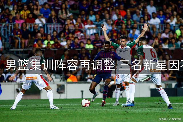 男篮集训阵容再调整 三名新星因不同原因离队备战亚洲杯