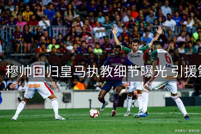 穆帅回归皇马执教细节曝光 引援策略获管理层全力支持