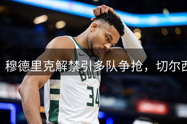 穆德里克解禁引多队争抢，切尔西面临抉择