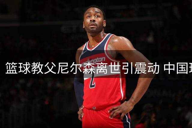 篮球教父尼尔森离世引震动 中国球员马健追忆恩师知遇之恩