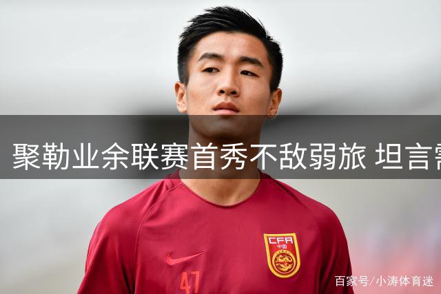 聚勒业余联赛首秀不敌弱旅 坦言需时间重拾足球乐趣