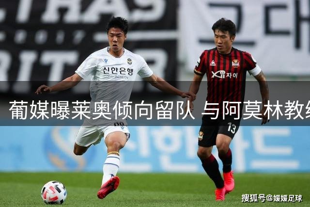 葡媒曝莱奥倾向留队 与阿莫林教练组互动引关注