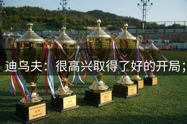 迪乌夫：很高兴取得了好的开局；斯彭斯会带来良性竞争