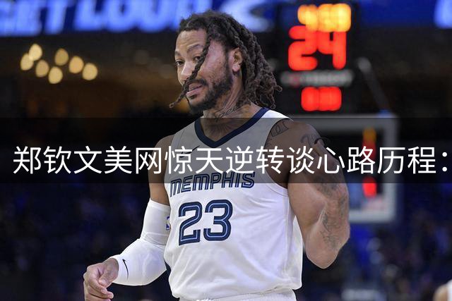 郑钦文美网惊天逆转谈心路历程：绝境中见证奇迹