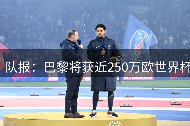 队报：巴黎将获近250万欧世界杯补偿金，仅次于曼城