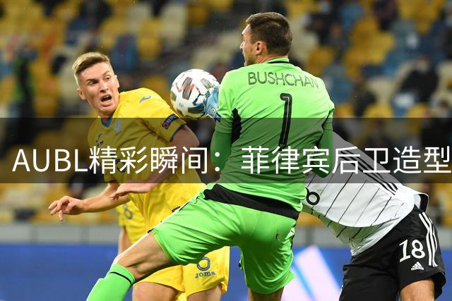 AUBL精彩瞬间：菲律宾后卫造型引发热议