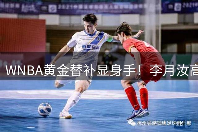 WNBA黄金替补显身手！李月汝高效表现助飞翼险胜火花